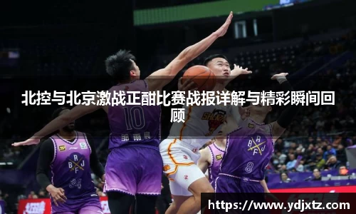 北控与北京激战正酣比赛战报详解与精彩瞬间回顾
