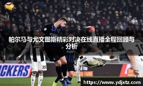 帕尔马与尤文图斯精彩对决在线直播全程回顾与分析
