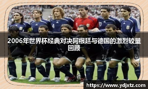 2006年世界杯经典对决阿根廷与德国的激烈较量回顾