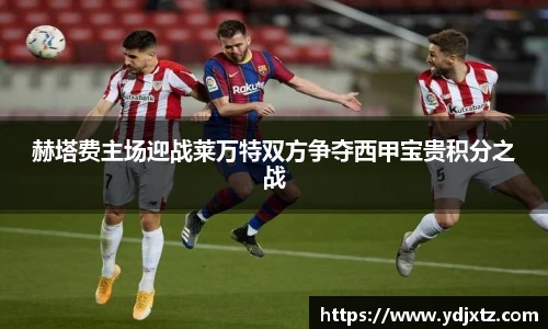 赫塔费主场迎战莱万特双方争夺西甲宝贵积分之战